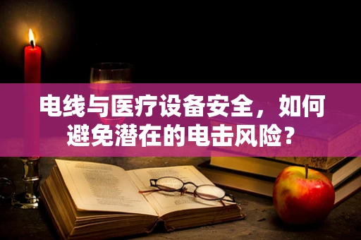 电线与医疗设备安全，如何避免潜在的电击风险？