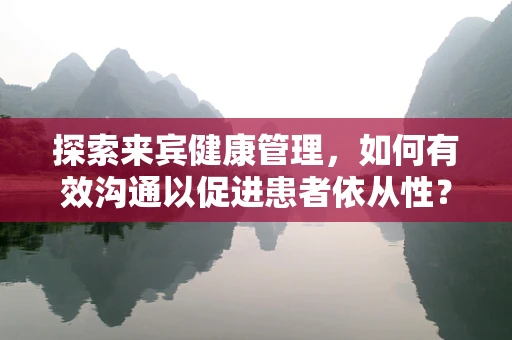 探索来宾健康管理，如何有效沟通以促进患者依从性？