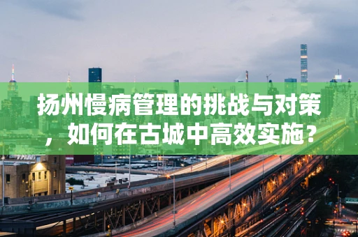 扬州慢病管理的挑战与对策，如何在古城中高效实施？
