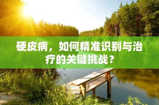硬皮病，如何精准识别与治疗的关键挑战？