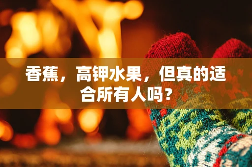 香蕉，高钾水果，但真的适合所有人吗？
