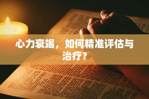 心力衰竭，如何精准评估与治疗？