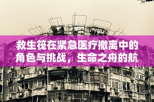 救生筏在紧急医疗撤离中的角色与挑战，生命之舟的航行安全