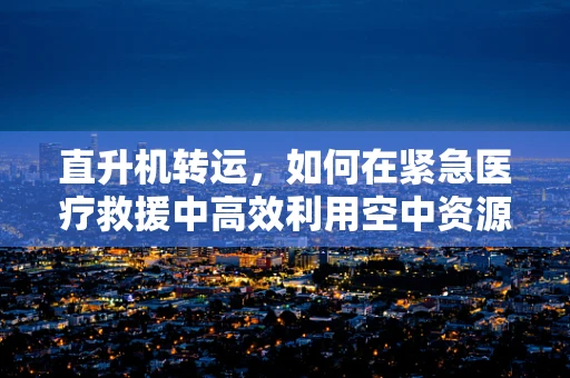 直升机转运，如何在紧急医疗救援中高效利用空中资源？
