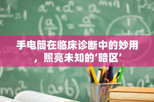 手电筒在临床诊断中的妙用，照亮未知的‘暗区’
