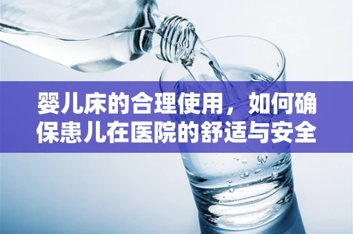 婴儿床的合理使用，如何确保患儿在医院的舒适与安全？