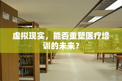 虚拟现实，能否重塑医疗培训的未来？