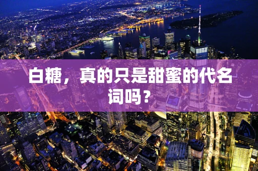 白糖，真的只是甜蜜的代名词吗？