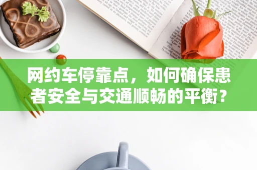 网约车停靠点，如何确保患者安全与交通顺畅的平衡？