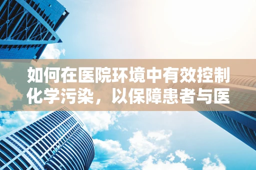 如何在医院环境中有效控制化学污染，以保障患者与医护人员的健康？
