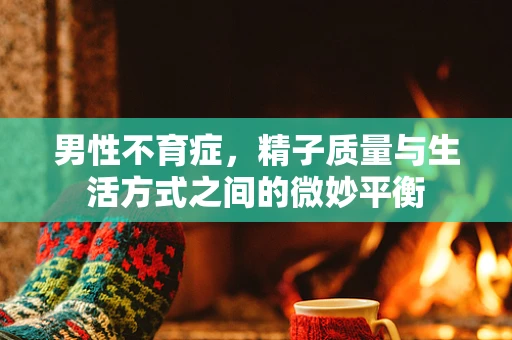男性不育症，精子质量与生活方式之间的微妙平衡