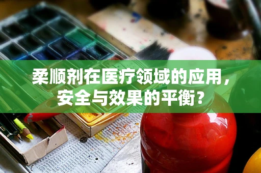 柔顺剂在医疗领域的应用，安全与效果的平衡？