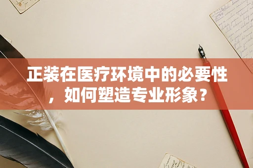 正装在医疗环境中的必要性，如何塑造专业形象？