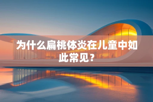 为什么扁桃体炎在儿童中如此常见？
