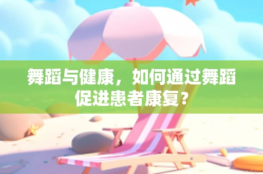 舞蹈与健康，如何通过舞蹈促进患者康复？