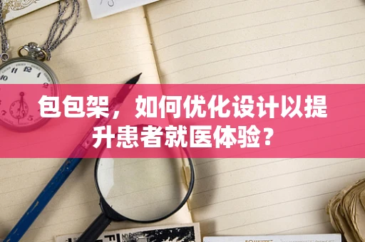 包包架，如何优化设计以提升患者就医体验？