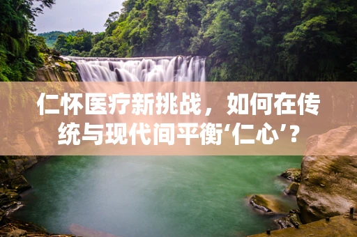 仁怀医疗新挑战，如何在传统与现代间平衡‘仁心’？