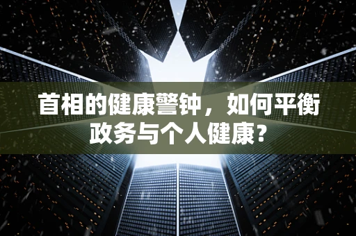 首相的健康警钟，如何平衡政务与个人健康？