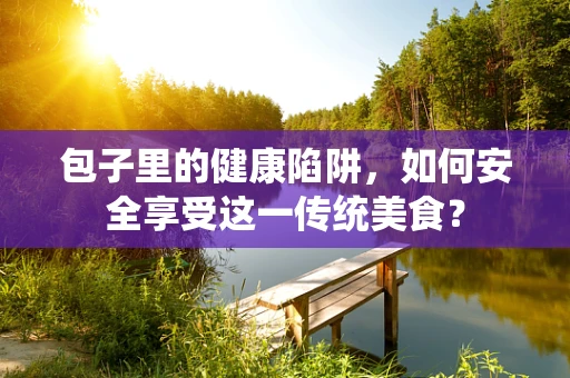 包子里的健康陷阱，如何安全享受这一传统美食？