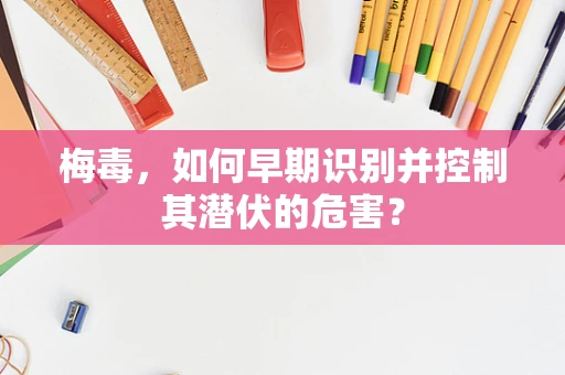 梅毒，如何早期识别并控制其潜伏的危害？