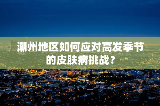 潮州地区如何应对高发季节的皮肤病挑战？