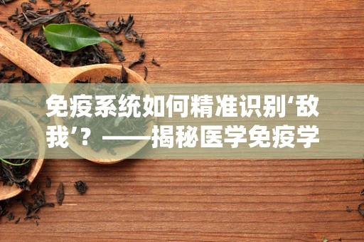 免疫系统如何精准识别‘敌我’？——揭秘医学免疫学的奥秘