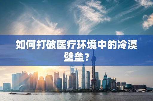 如何打破医疗环境中的冷漠壁垒？