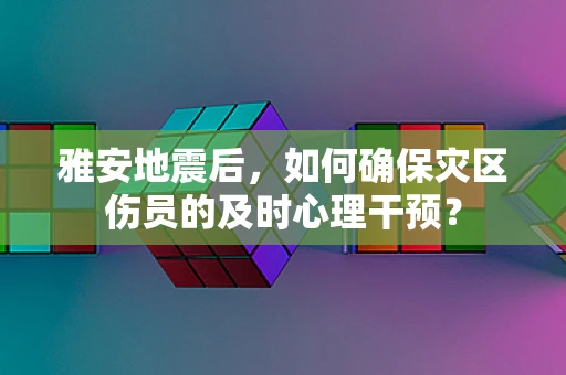 雅安地震后，如何确保灾区伤员的及时心理干预？