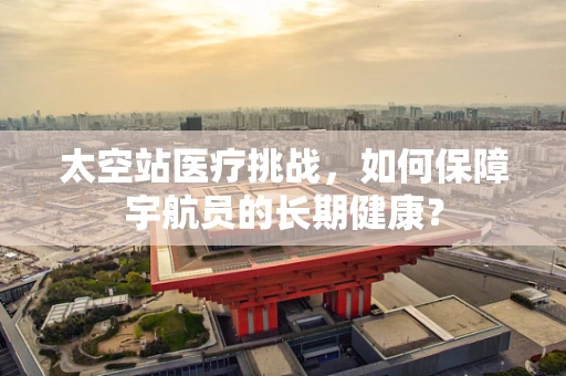 太空站医疗挑战，如何保障宇航员的长期健康？