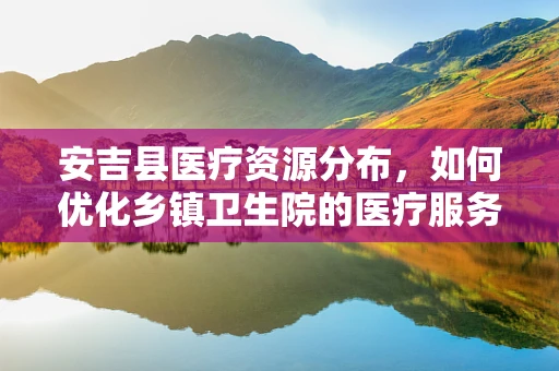 安吉县医疗资源分布，如何优化乡镇卫生院的医疗服务？