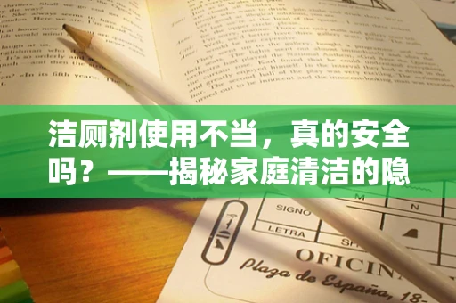 洁厕剂使用不当，真的安全吗？——揭秘家庭清洁的隐形风险