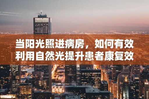 当阳光照进病房，如何有效利用自然光提升患者康复效果？