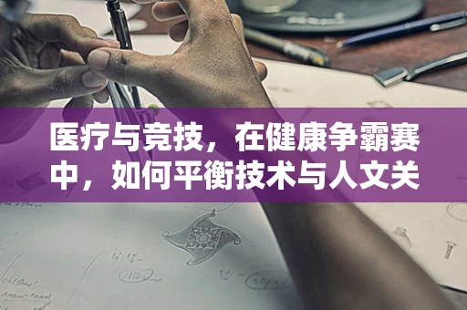 医疗与竞技，在健康争霸赛中，如何平衡技术与人文关怀？