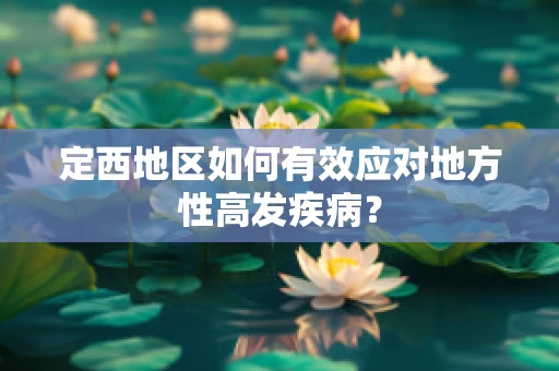 定西地区如何有效应对地方性高发疾病？