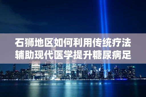 石狮地区如何利用传统疗法辅助现代医学提升糖尿病足患者康复效果？