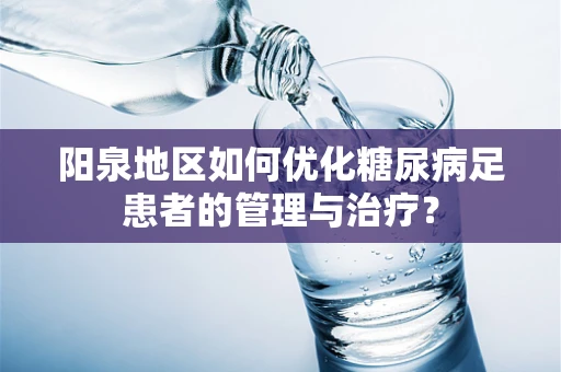 阳泉地区如何优化糖尿病足患者的管理与治疗？