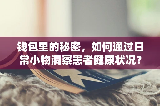 钱包里的秘密，如何通过日常小物洞察患者健康状况？