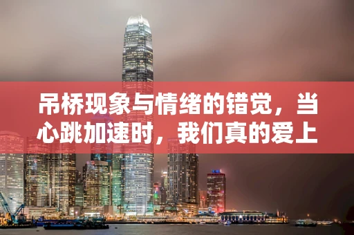吊桥现象与情绪的错觉，当心跳加速时，我们真的爱上了医生吗？