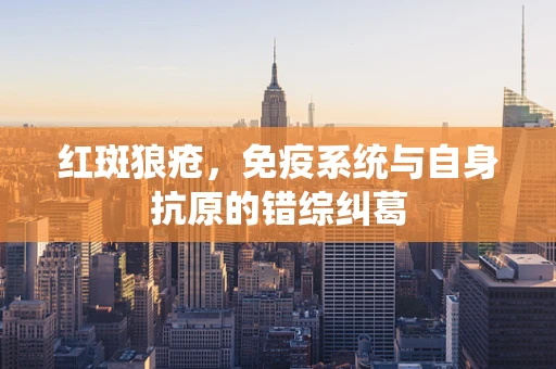 红斑狼疮，免疫系统与自身抗原的错综纠葛