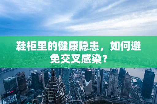 鞋柜里的健康隐患，如何避免交叉感染？