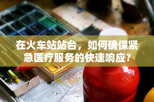 在火车站站台，如何确保紧急医疗服务的快速响应？