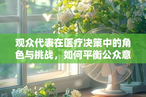 观众代表在医疗决策中的角色与挑战，如何平衡公众意见与专业医疗决策？