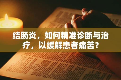 结肠炎，如何精准诊断与治疗，以缓解患者痛苦？
