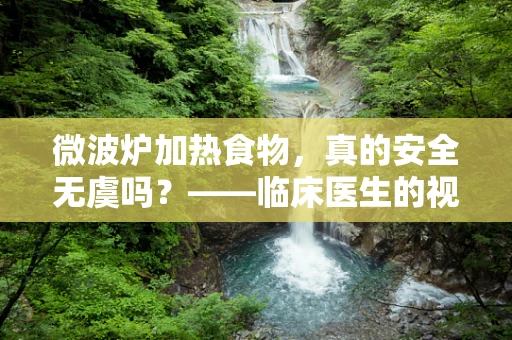 微波炉加热食物，真的安全无虞吗？——临床医生的视角解析