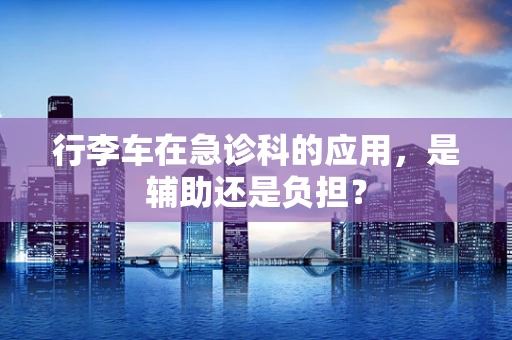 行李车在急诊科的应用，是辅助还是负担？