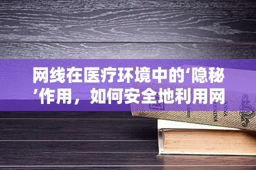 网线在医疗环境中的‘隐秘’作用，如何安全地利用网络连接提升诊疗效率？