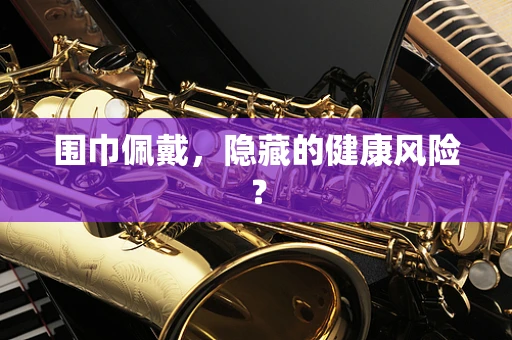 围巾佩戴，隐藏的健康风险？