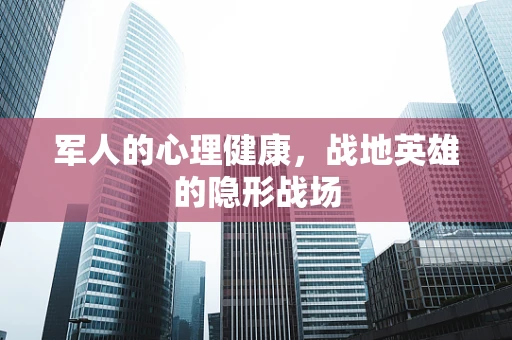 军人的心理健康，战地英雄的隐形战场