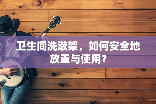 卫生间洗漱架，如何安全地放置与使用？