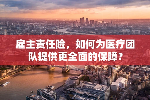 雇主责任险，如何为医疗团队提供更全面的保障？